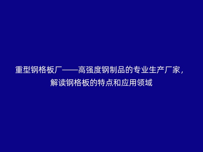 重型鋼格板廠——高強度鋼制品的專業(yè)生產(chǎn)廠家，解讀鋼格板的特點和應(yīng)用領(lǐng)域