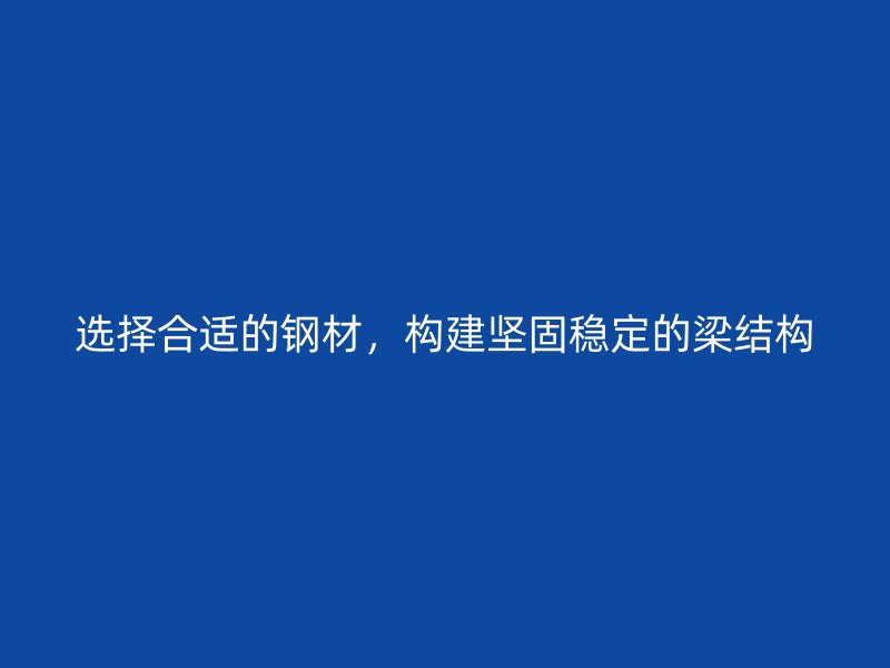 選擇合適的鋼材，構(gòu)建堅固穩(wěn)定的梁結(jié)構(gòu)