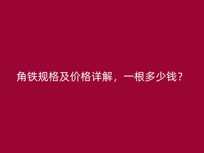 角鐵規(guī)格及價格詳解，一根多少錢？