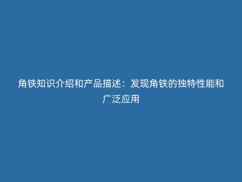 角鐵知識介紹和產(chǎn)品描述：發(fā)現(xiàn)角鐵的獨(dú)特性能和廣泛應(yīng)用