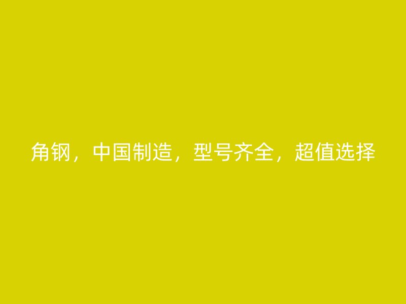 角鋼，中國制造，型號(hào)齊全，超值選擇