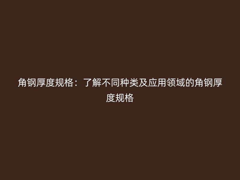 角鋼厚度規(guī)格：了解不同種類及應用領域的角鋼厚度規(guī)格