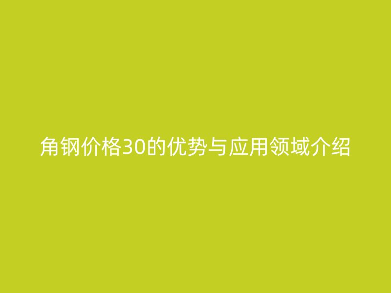 角鋼價格30的優(yōu)勢與應(yīng)用領(lǐng)域介紹