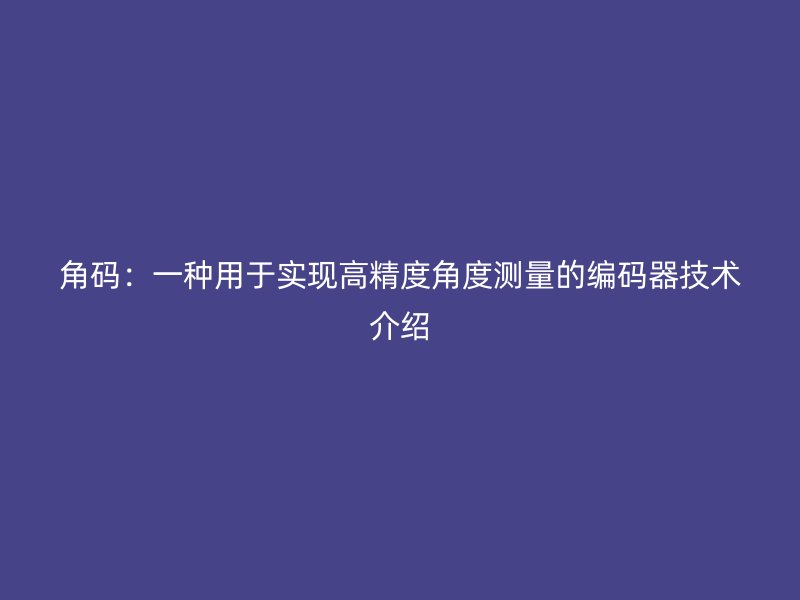 角碼：一種用于實現(xiàn)高精度角度測量的編碼器技術(shù)介紹