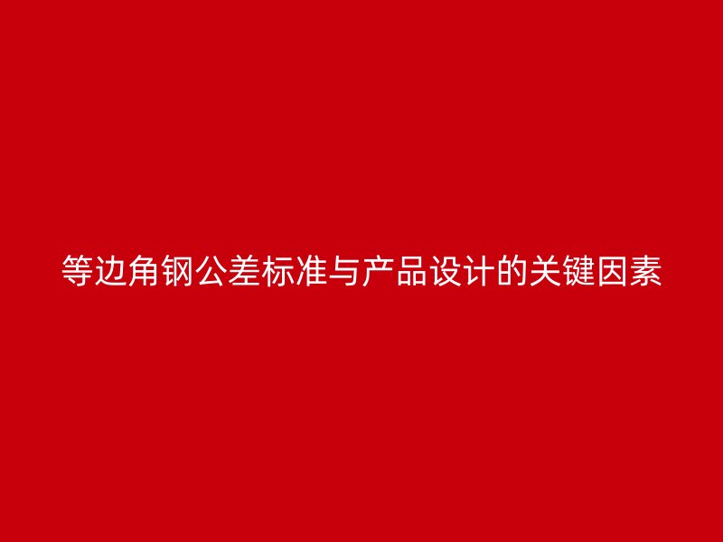 等邊角鋼公差標準與產品設計的關鍵因素