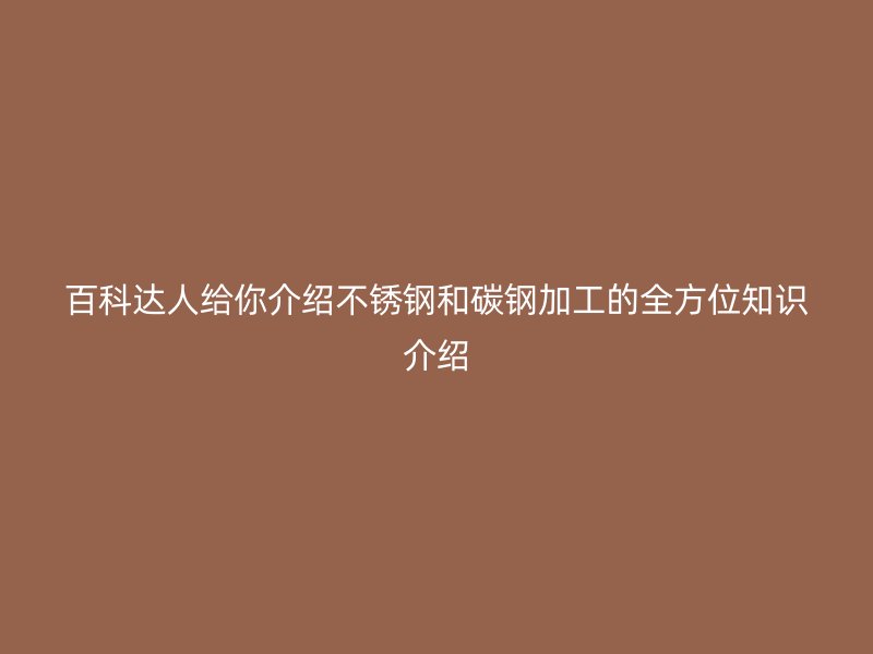 百科達(dá)人給你介紹不銹鋼和碳鋼加工的全方位知識介紹