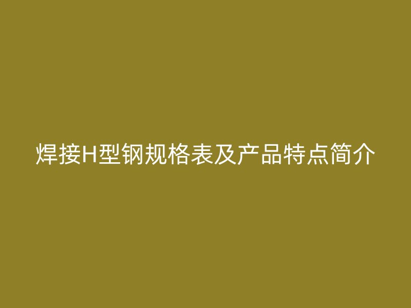 焊接H型鋼規(guī)格表及產(chǎn)品特點(diǎn)簡(jiǎn)介