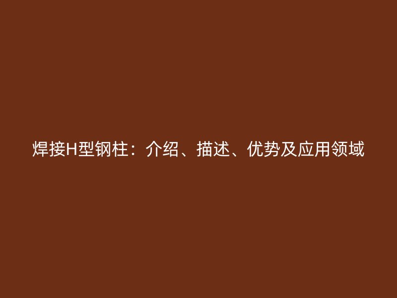 焊接H型鋼柱：介紹、描述、優(yōu)勢及應(yīng)用領(lǐng)域