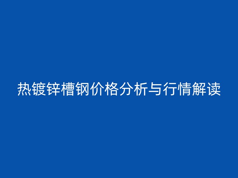 熱鍍鋅槽鋼價格分析與行情解讀