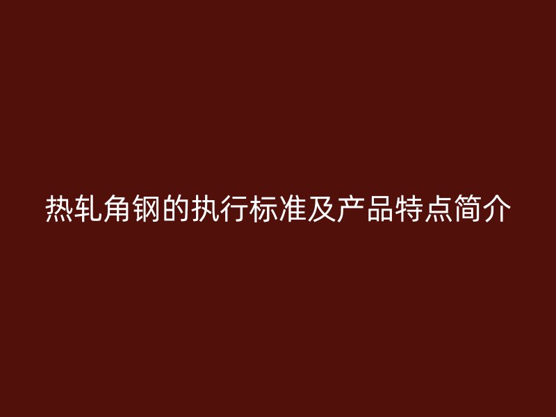 熱軋角鋼的執(zhí)行標(biāo)準(zhǔn)及產(chǎn)品特點簡介