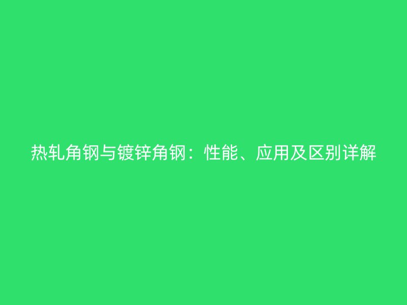 熱軋角鋼與鍍鋅角鋼：性能、應(yīng)用及區(qū)別詳解