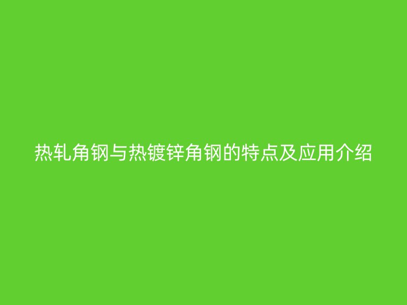 熱軋角鋼與熱鍍鋅角鋼的特點及應(yīng)用介紹