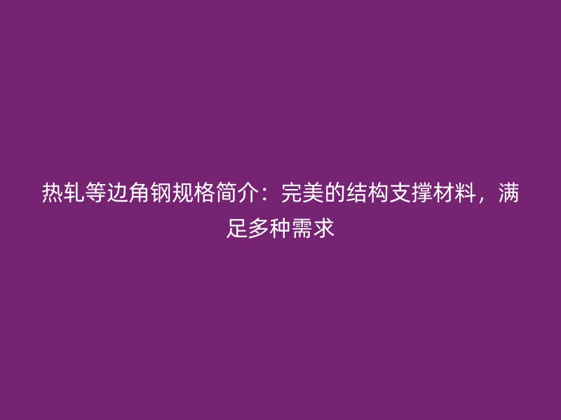 熱軋等邊角鋼規(guī)格簡(jiǎn)介：完美的結(jié)構(gòu)支撐材料，滿足多種需求