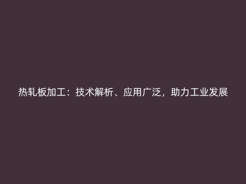 熱軋板加工：技術(shù)解析、應(yīng)用廣泛，助力工業(yè)發(fā)展