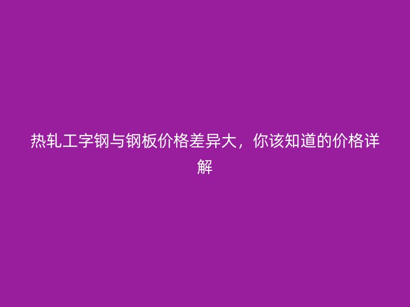 熱軋工字鋼與鋼板價(jià)格差異大，你該知道的價(jià)格詳解
