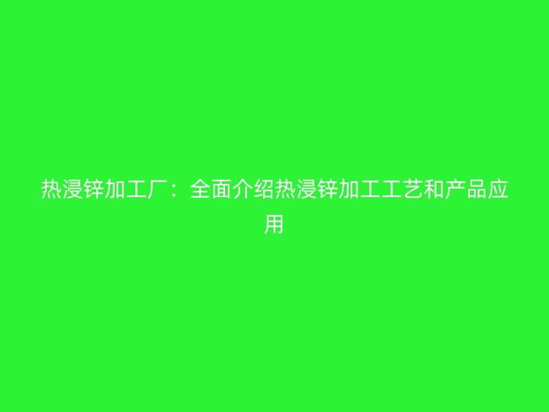 熱浸鋅加工廠：全面介紹熱浸鋅加工工藝和產(chǎn)品應(yīng)用