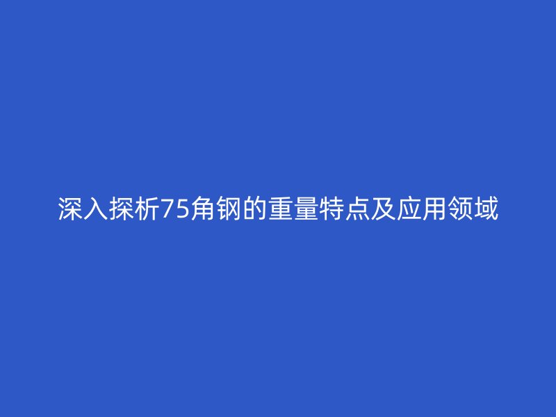 深入探析75角鋼的重量特點(diǎn)及應(yīng)用領(lǐng)域