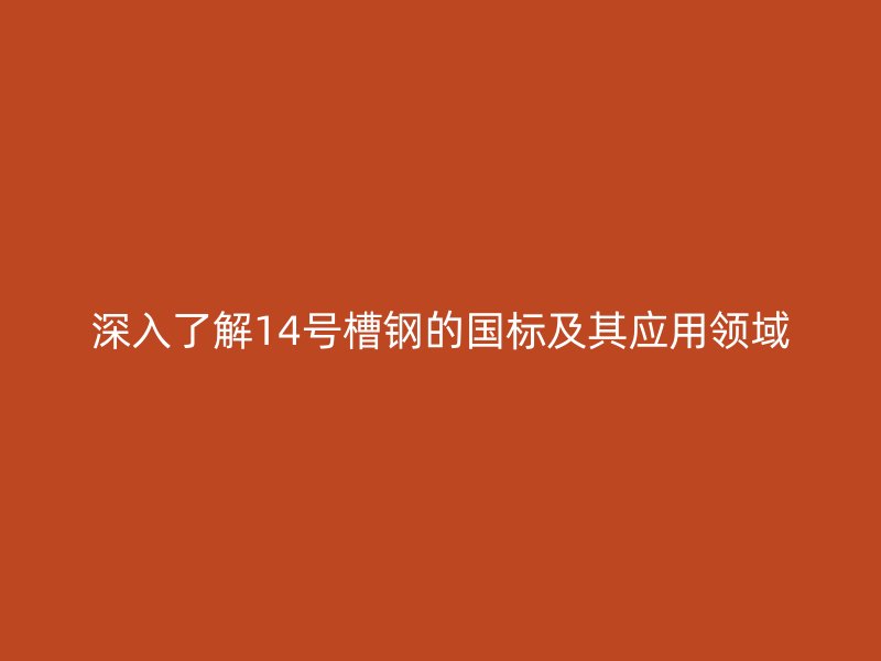 深入了解14號(hào)槽鋼的國(guó)標(biāo)及其應(yīng)用領(lǐng)域