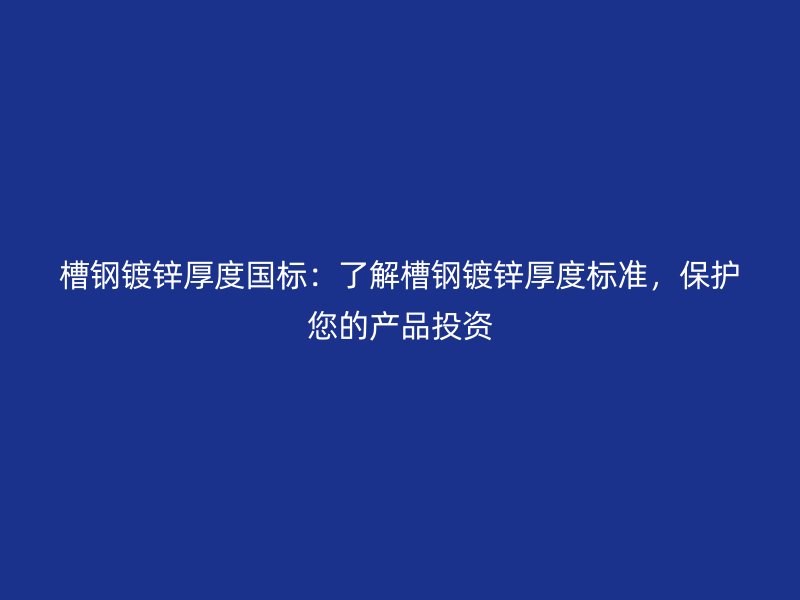 槽鋼鍍鋅厚度國標(biāo)：了解槽鋼鍍鋅厚度標(biāo)準(zhǔn)，保護(hù)您的產(chǎn)品投資