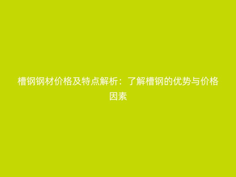 槽鋼鋼材價格及特點解析：了解槽鋼的優(yōu)勢與價格因素