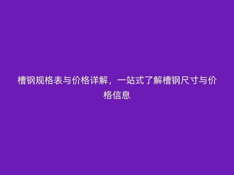 槽鋼規(guī)格表與價(jià)格詳解，一站式了解槽鋼尺寸與價(jià)格信息