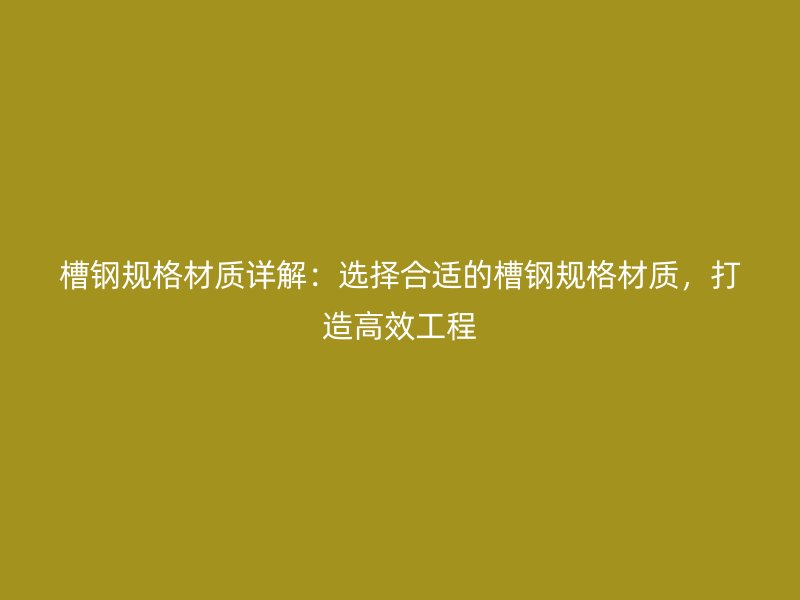 槽鋼規(guī)格材質(zhì)詳解：選擇合適的槽鋼規(guī)格材質(zhì)，打造高效工程