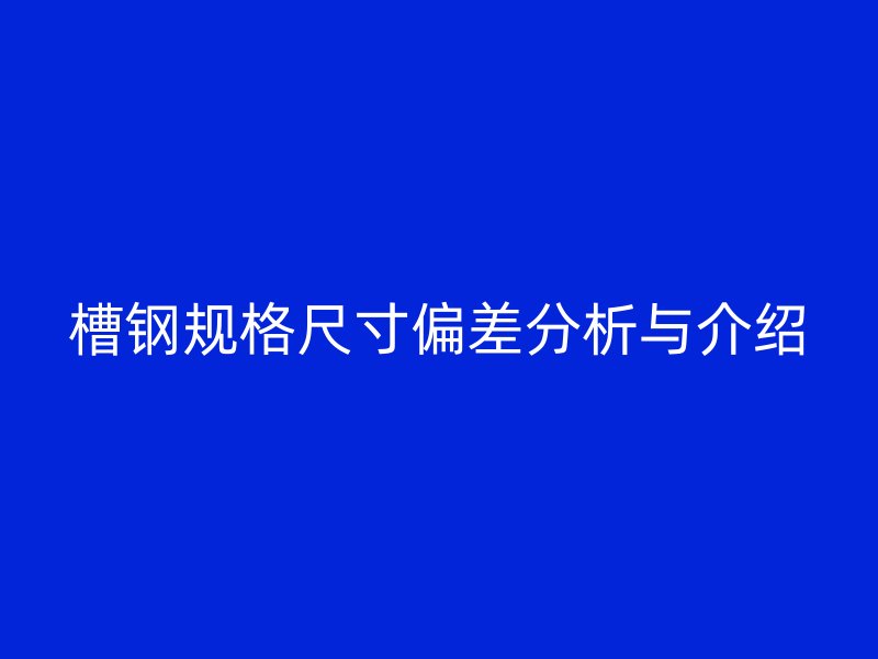 槽鋼規(guī)格尺寸偏差分析與介紹