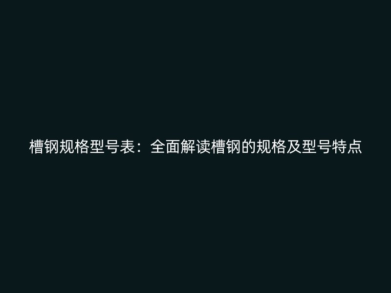 槽鋼規(guī)格型號表：全面解讀槽鋼的規(guī)格及型號特點(diǎn)