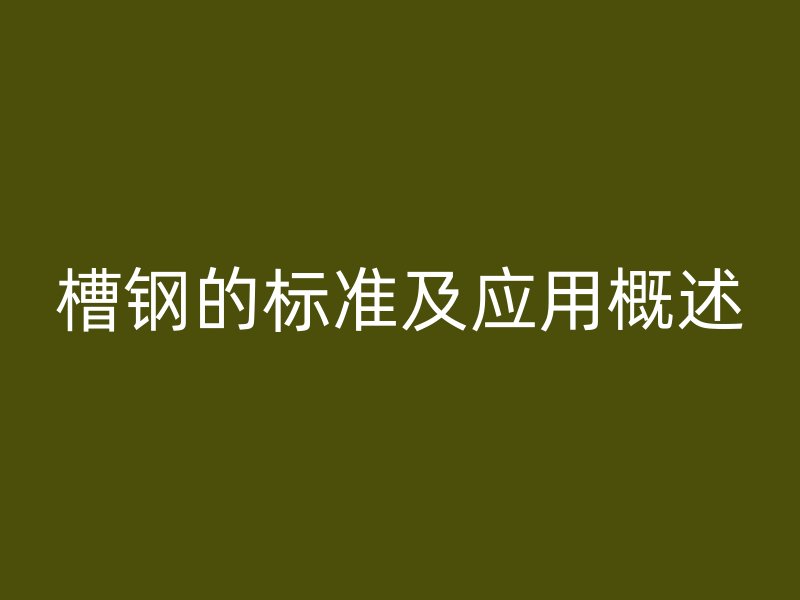 槽鋼的標(biāo)準(zhǔn)及應(yīng)用概述