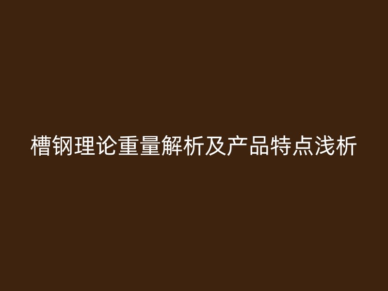 槽鋼理論重量解析及產(chǎn)品特點(diǎn)淺析