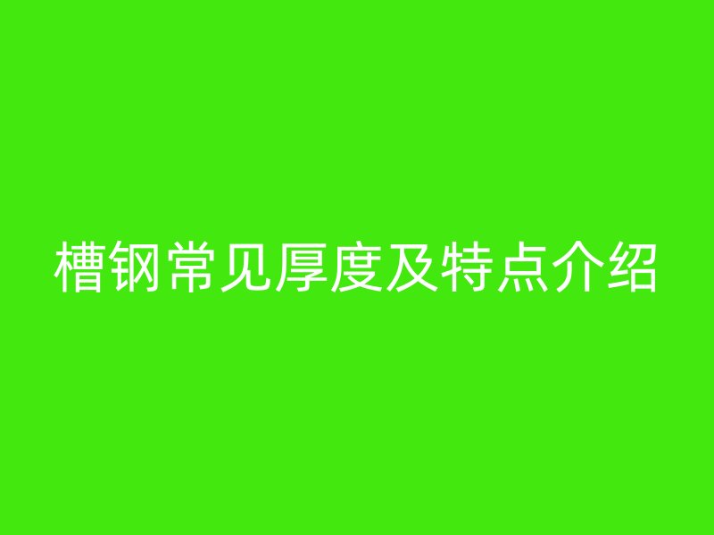 槽鋼常見厚度及特點介紹