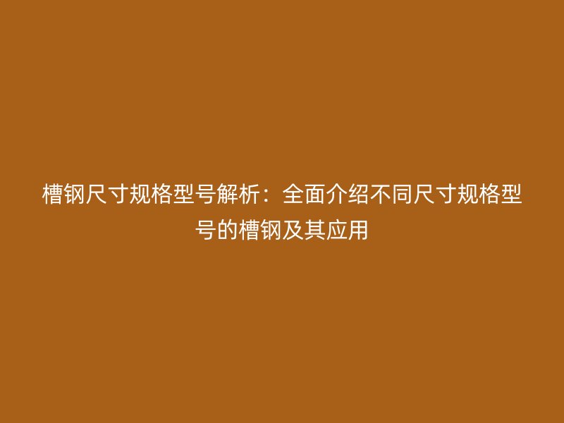 槽鋼尺寸規(guī)格型號解析：全面介紹不同尺寸規(guī)格型號的槽鋼及其應用