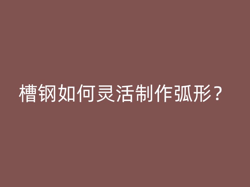 槽鋼如何靈活制作弧形？