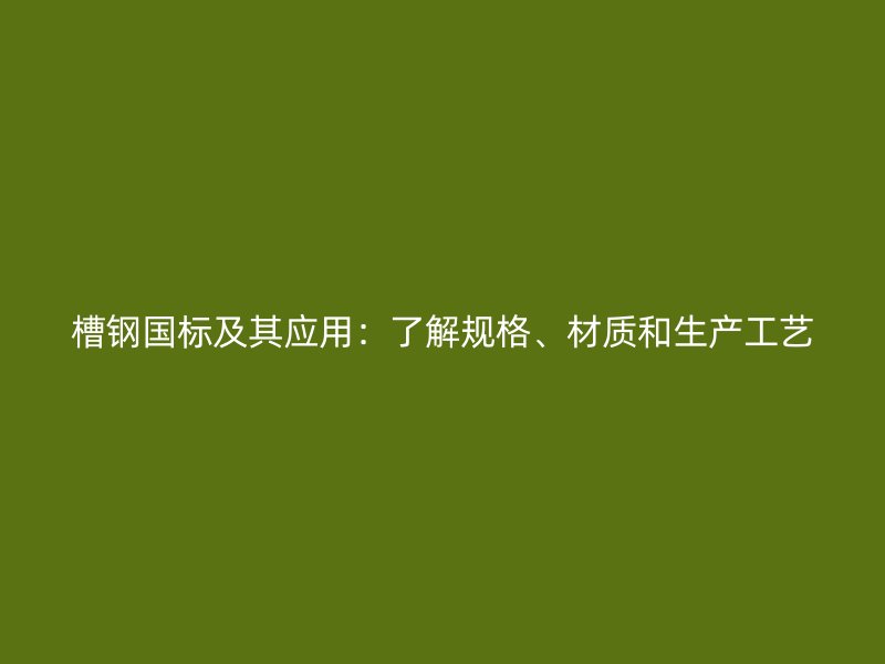 槽鋼國標及其應用：了解規(guī)格、材質和生產(chǎn)工藝