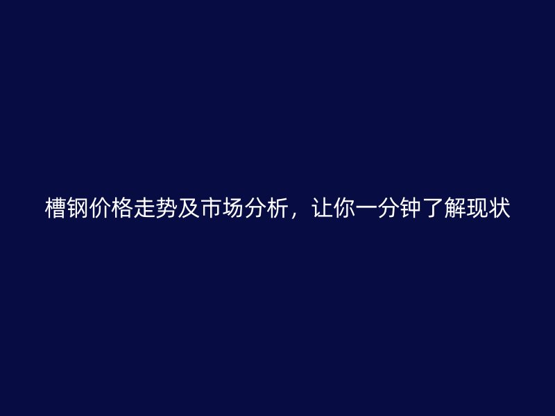 槽鋼價(jià)格走勢及市場分析，讓你一分鐘了解現(xiàn)狀