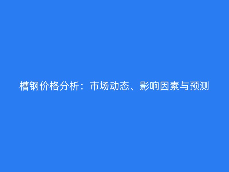 槽鋼價(jià)格分析：市場(chǎng)動(dòng)態(tài)、影響因素與預(yù)測(cè)
