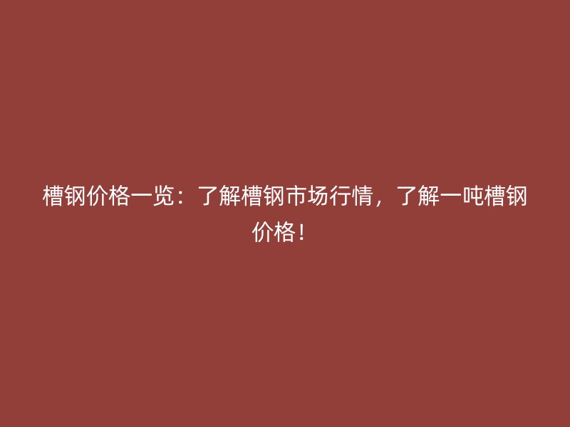 槽鋼價(jià)格一覽：了解槽鋼市場(chǎng)行情，了解一噸槽鋼價(jià)格！