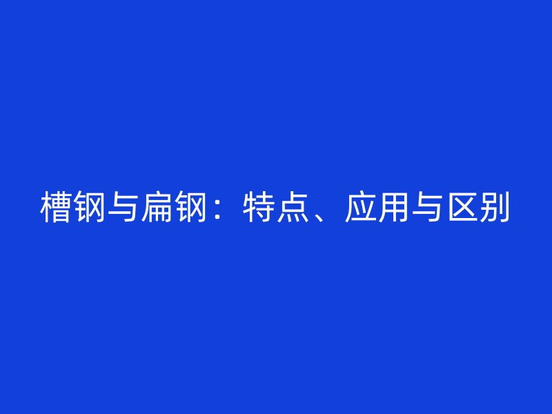 槽鋼與扁鋼：特點、應(yīng)用與區(qū)別
