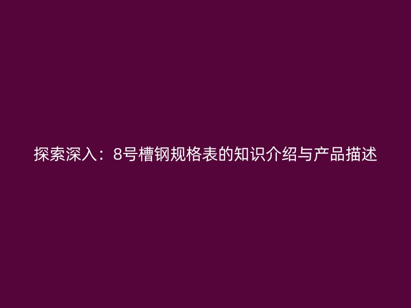探索深入：8號槽鋼規(guī)格表的知識介紹與產品描述