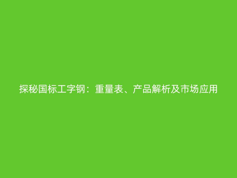 探秘國標(biāo)工字鋼：重量表、產(chǎn)品解析及市場(chǎng)應(yīng)用