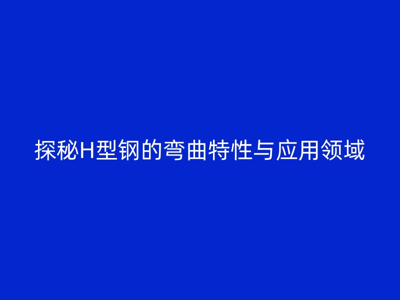 探秘H型鋼的彎曲特性與應(yīng)用領(lǐng)域