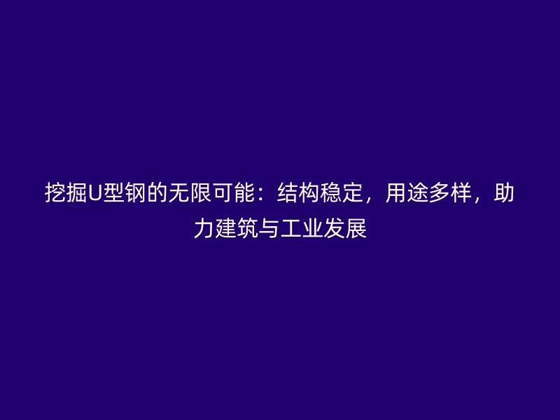 挖掘U型鋼的無(wú)限可能：結(jié)構(gòu)穩(wěn)定，用途多樣，助力建筑與工業(yè)發(fā)展