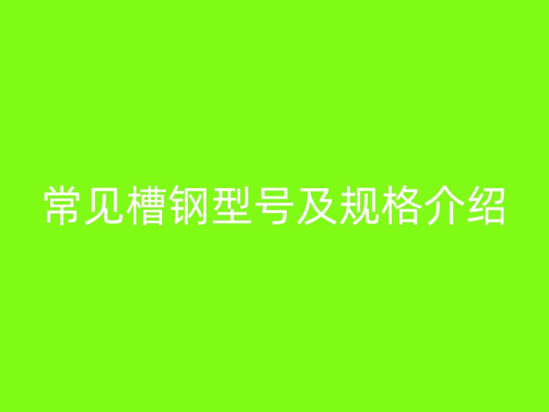 常見槽鋼型號及規(guī)格介紹