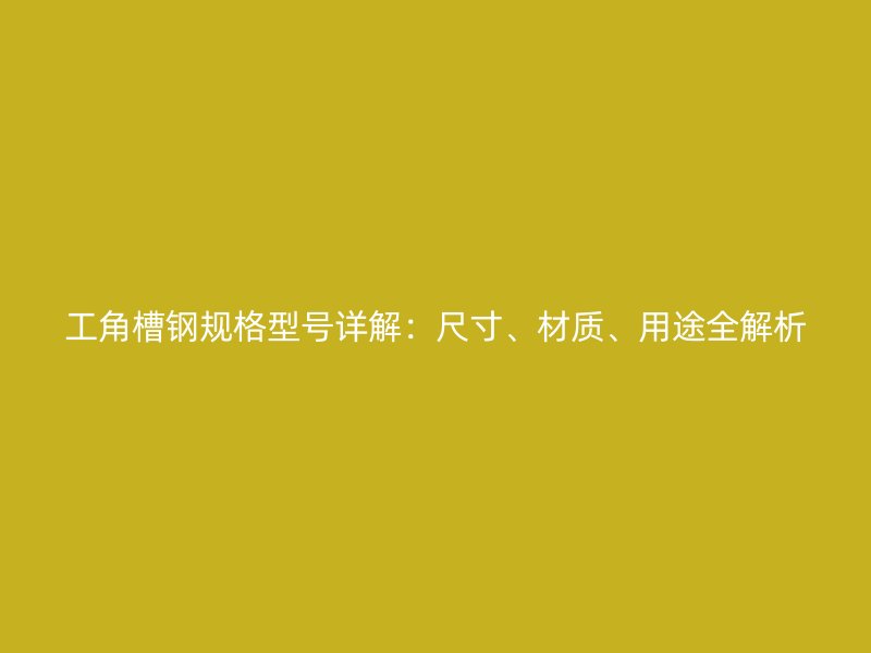 工角槽鋼規(guī)格型號(hào)詳解：尺寸、材質(zhì)、用途全解析
