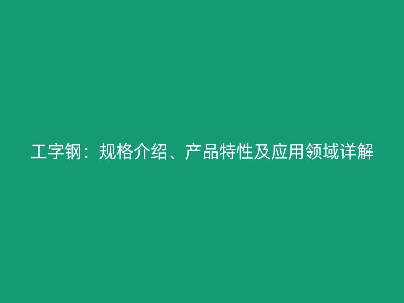 工字鋼：規(guī)格介紹、產(chǎn)品特性及應(yīng)用領(lǐng)域詳解