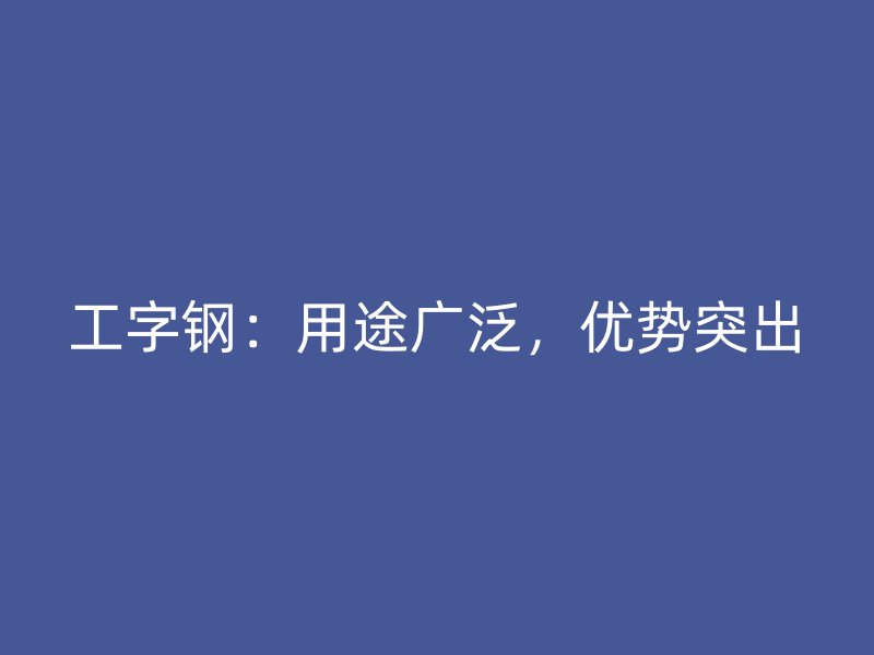 工字鋼：用途廣泛，優(yōu)勢突出