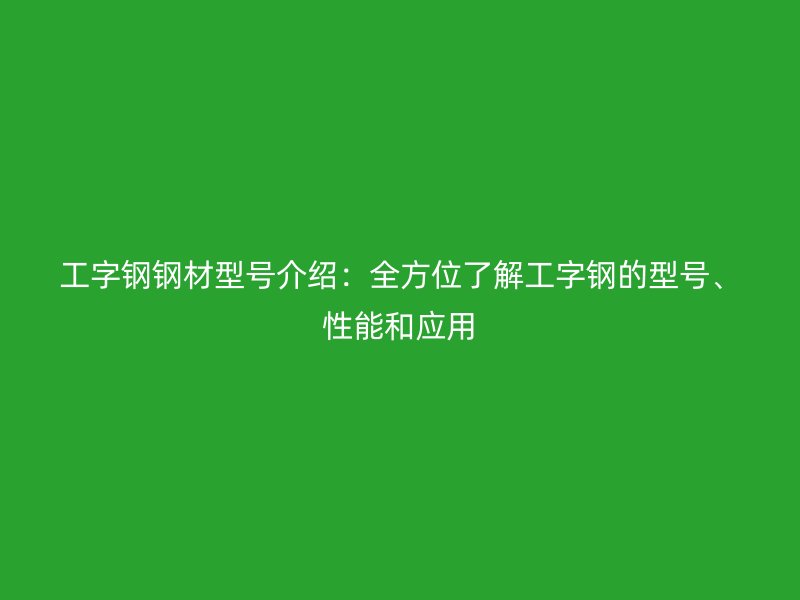 工字鋼鋼材型號(hào)介紹：全方位了解工字鋼的型號(hào)、性能和應(yīng)用