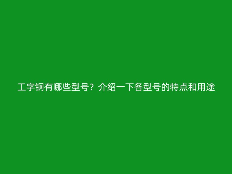 工字鋼有哪些型號？介紹一下各型號的特點和用途