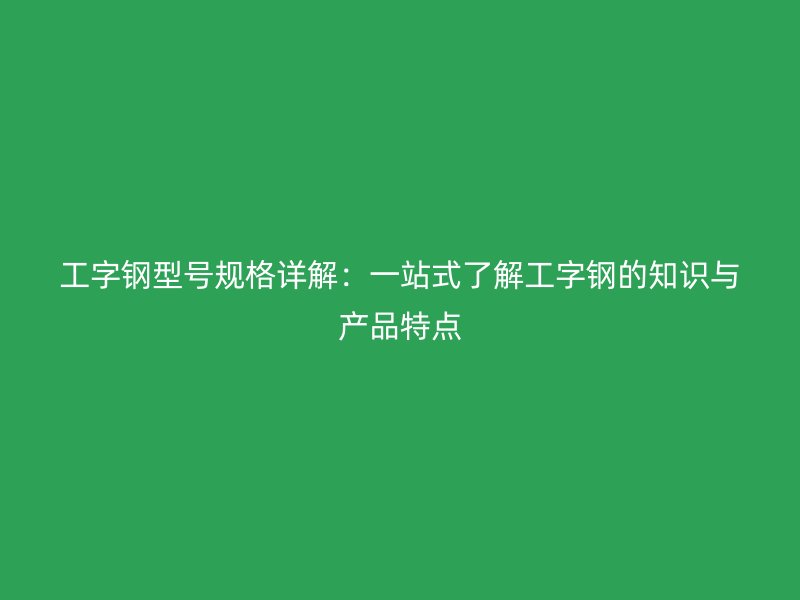 工字鋼型號規(guī)格詳解：一站式了解工字鋼的知識與產(chǎn)品特點(diǎn)
