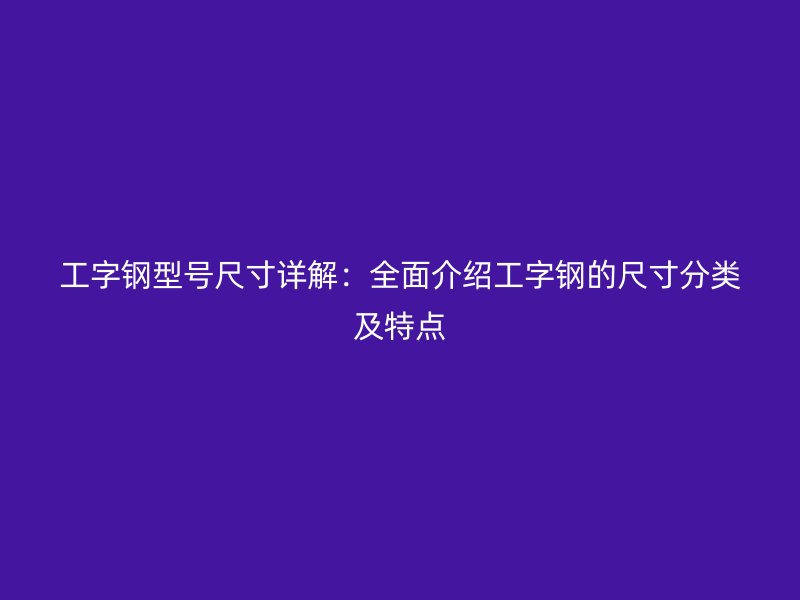 工字鋼型號(hào)尺寸詳解：全面介紹工字鋼的尺寸分類及特點(diǎn)